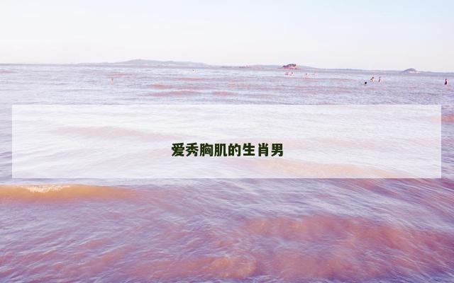 爱秀胸肌的生肖男