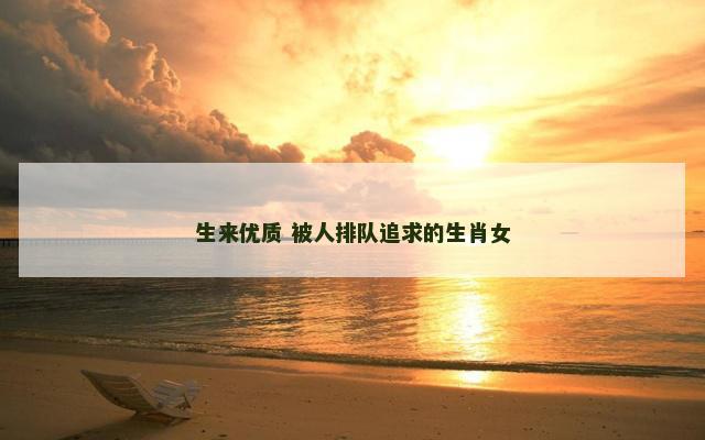 生来优质 被人排队追求的生肖女