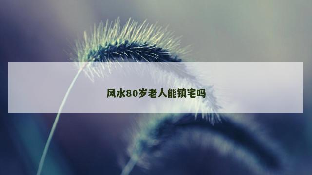 风水80岁老人能镇宅吗