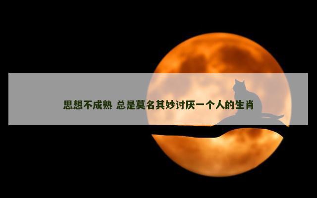 思想不成熟 总是莫名其妙讨厌一个人的生肖