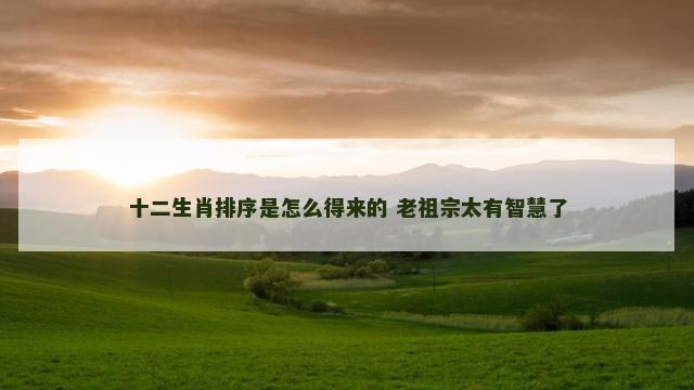 十二生肖排序是怎么得来的 老祖宗太有智慧了
