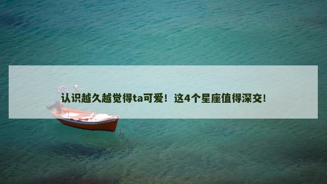 认识越久越觉得ta可爱！这4个星座值得深交！