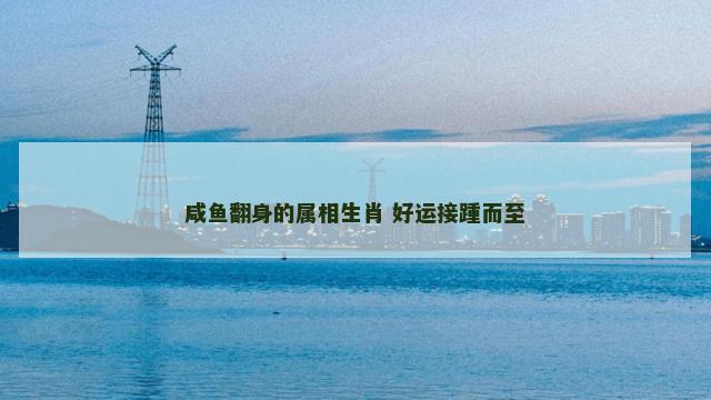 咸鱼翻身的属相生肖 好运接踵而至