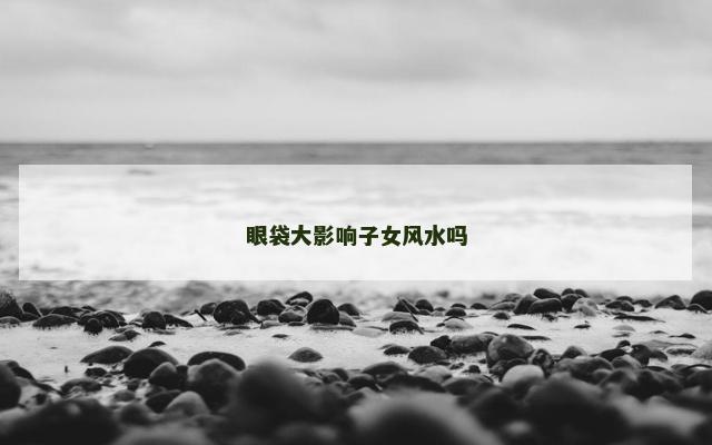 眼袋大影响子女风水吗