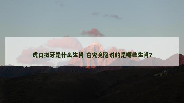 虎口拔牙是什么生肖 它究竟隐说的是哪些生肖？