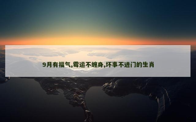 9月有福气,霉运不缠身,坏事不进门的生肖