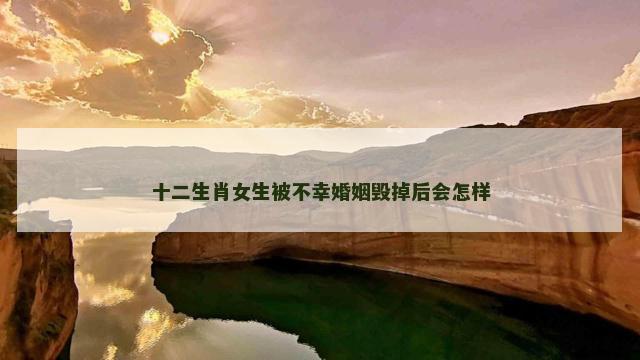 十二生肖女生被不幸婚姻毁掉后会怎样