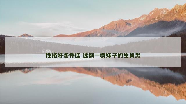 性格好条件佳 迷倒一群妹子的生肖男