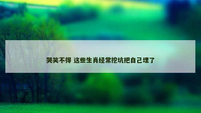 哭笑不得 这些生肖经常挖坑把自己埋了