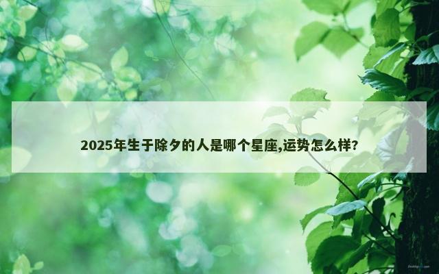 2025年生于除夕的人是哪个星座,运势怎么样?