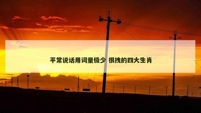 平常说话用词量极少 很拽的四大生肖