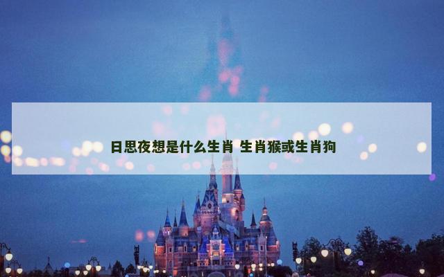 日思夜想是什么生肖 生肖猴或生肖狗