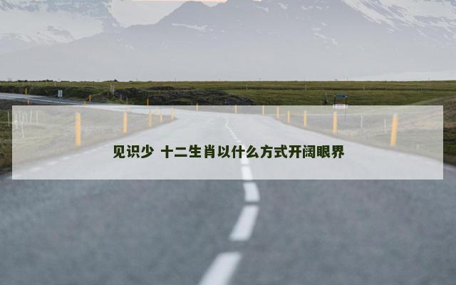 见识少 十二生肖以什么方式开阔眼界