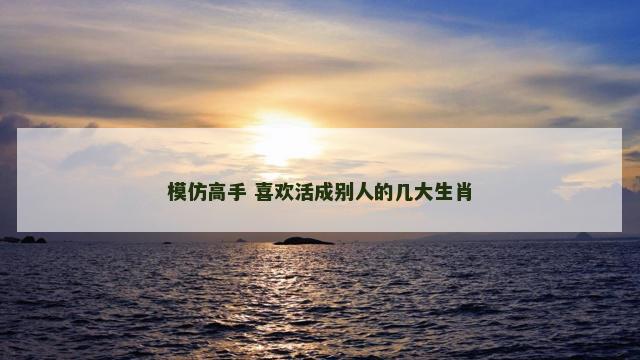 模仿高手 喜欢活成别人的几大生肖