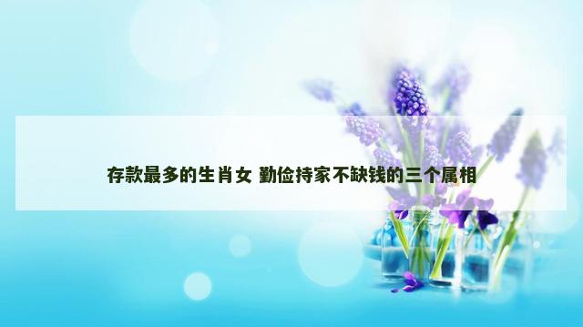 存款最多的生肖女 勤俭持家不缺钱的三个属相