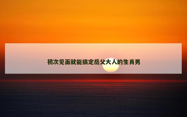 初次见面就能搞定岳父大人的生肖男