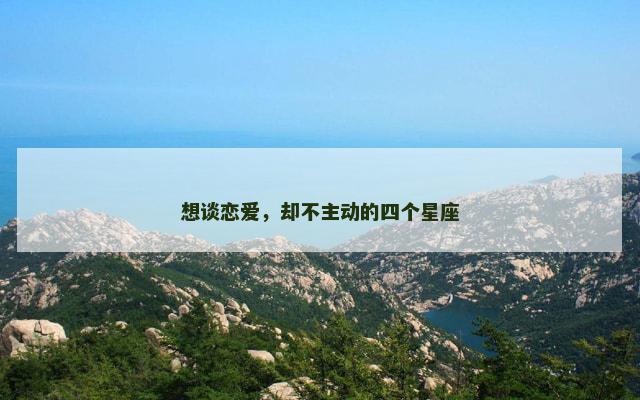 想谈恋爱，却不主动的四个星座