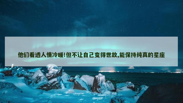 他们看透人情冷暖!但不让自己变得世故,能保持纯真的星座