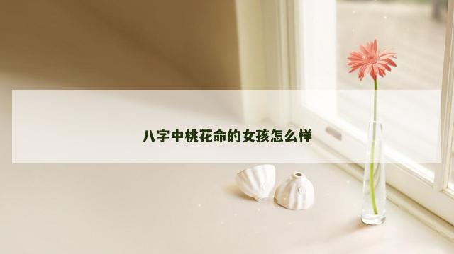 八字中桃花命的女孩怎么样
