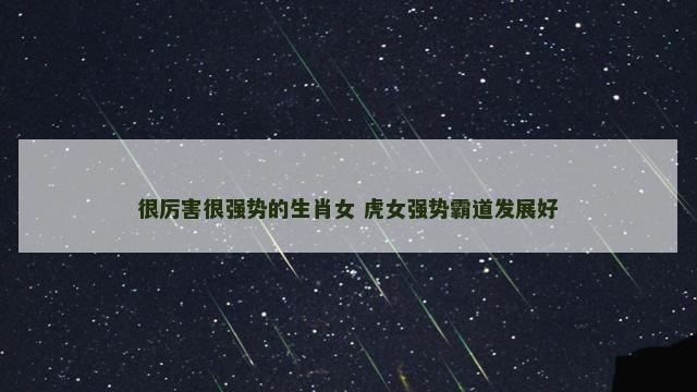 很厉害很强势的生肖女 虎女强势霸道发展好