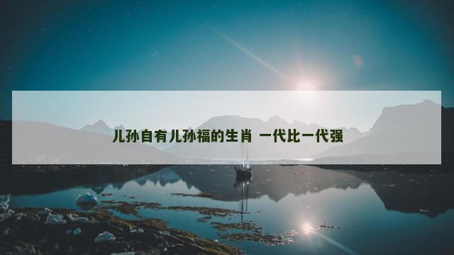 儿孙自有儿孙福的生肖 一代比一代强