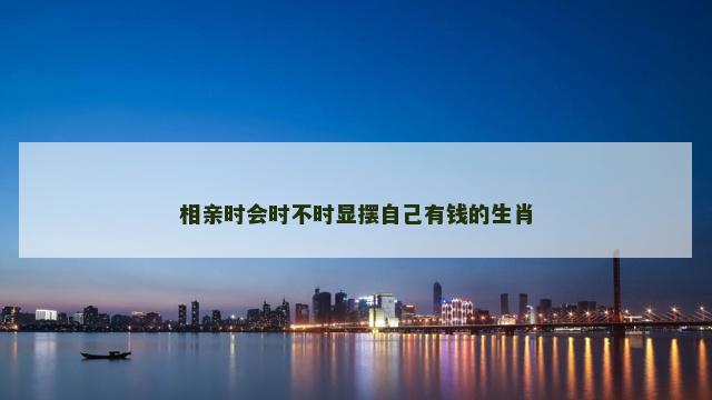 相亲时会时不时显摆自己有钱的生肖