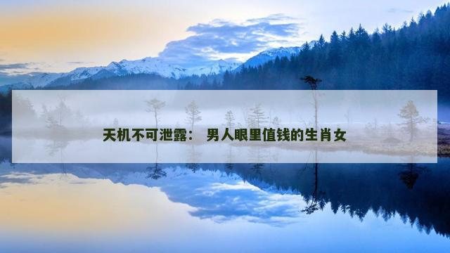 天机不可泄露： 男人眼里值钱的生肖女