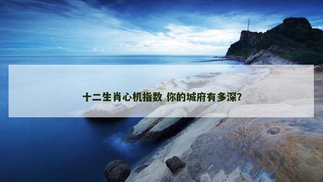 十二生肖心机指数 你的城府有多深? 十二生肖心机指数 你的城府有多深?