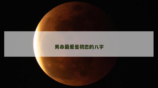 男命最爱是初恋的八字 男命最爱是初恋的八字