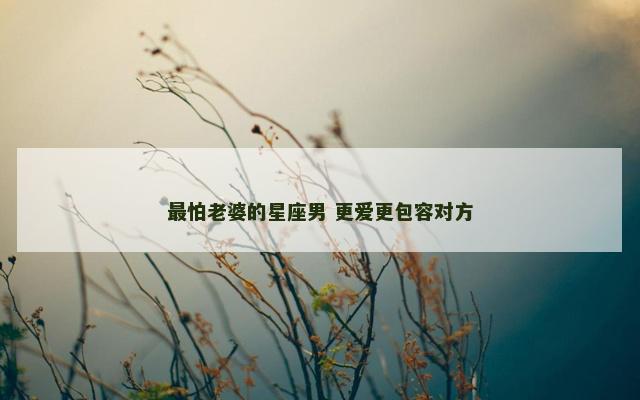 最怕老婆的星座男 更爱更包容对方 最怕老婆的星座男 更爱更包容对方