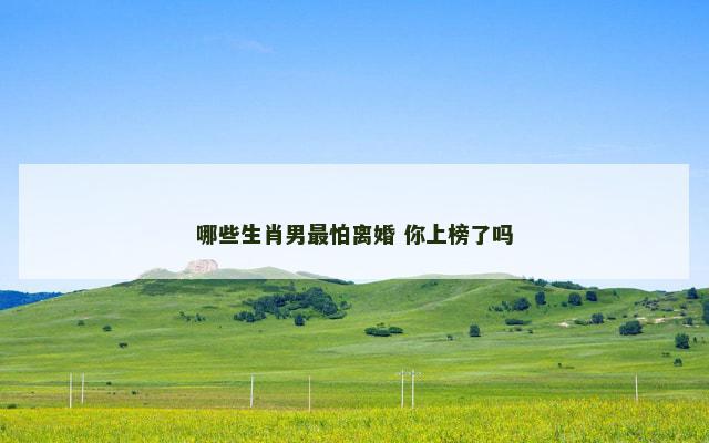 哪些生肖男最怕离婚 你上榜了吗 哪些生肖男最怕离婚 你上榜了吗