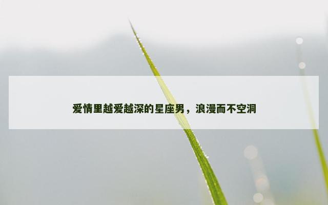 爱情里越爱越深的星座男,浪漫而不空洞 爱情里越爱越深的星座男,浪漫而不空洞