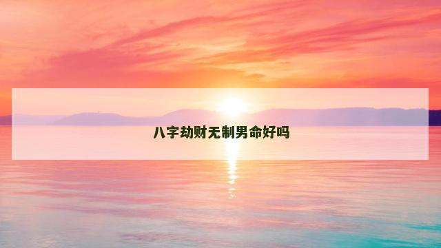 八字劫财无制男命好吗 八字劫财无制男命好吗