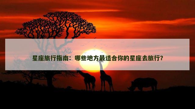 星座旅行指南：哪些地方最适合你的星座去旅行？