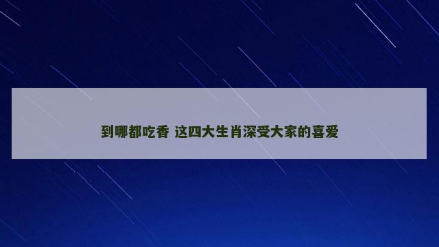 到哪都吃香 这四大生肖深受大家的喜爱