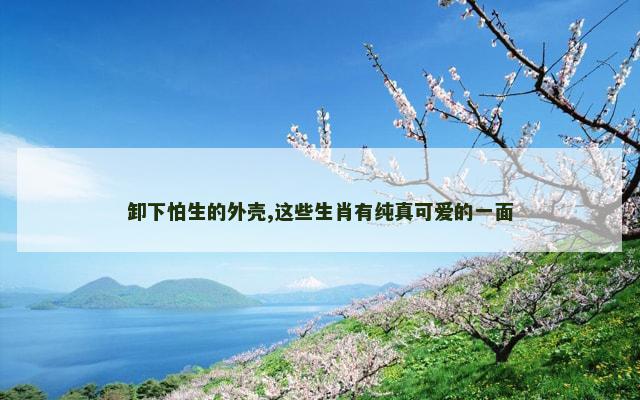 卸下怕生的外壳,这些生肖有纯真可爱的一面