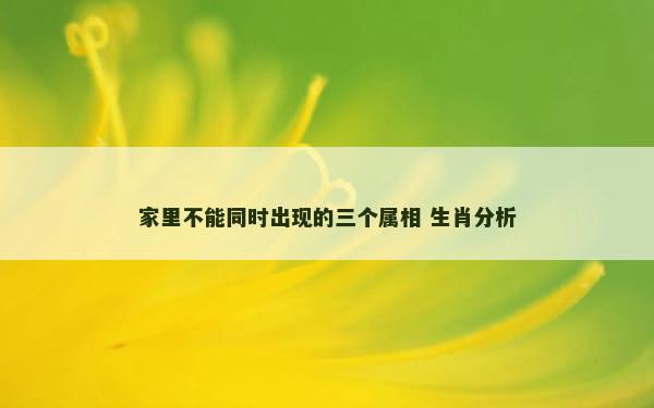 家里不能同时出现的三个属相 生肖分析