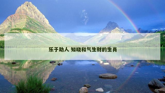 乐于助人 知晓和气生财的生肖