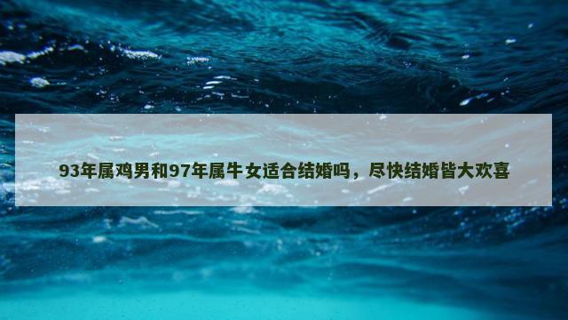 93年属鸡男和97年属牛女适合结婚吗，尽快结婚皆大欢喜