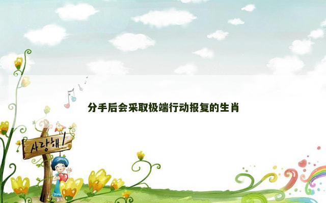 分手后会采取极端行动报复的生肖