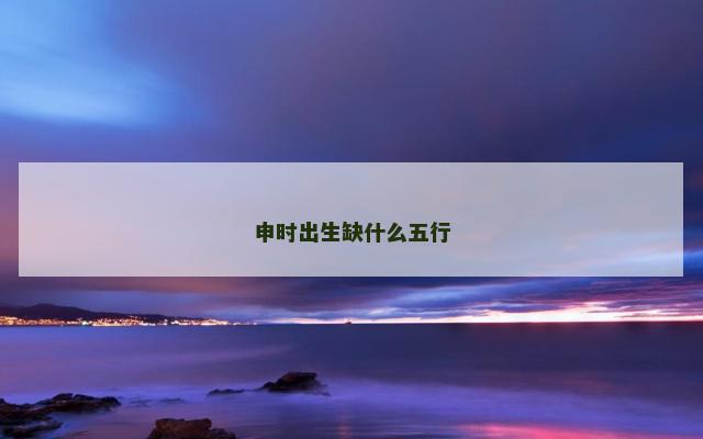申时出生缺什么五行