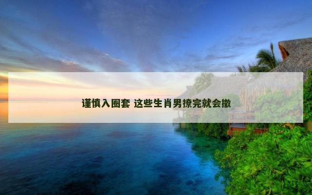 谨慎入圈套 这些生肖男撩完就会撤