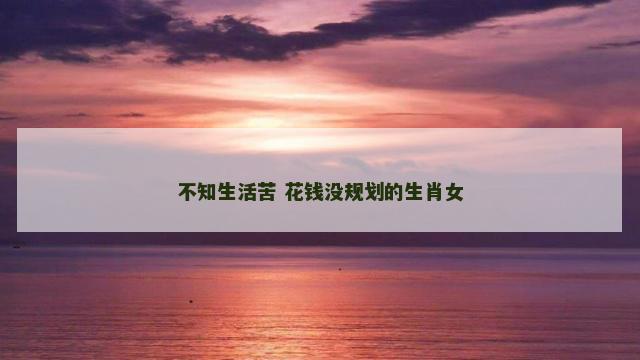 不知生活苦 花钱没规划的生肖女