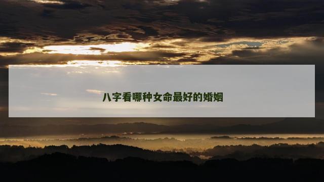八字看哪种女命最好的婚姻