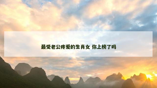 最受老公疼爱的生肖女 你上榜了吗