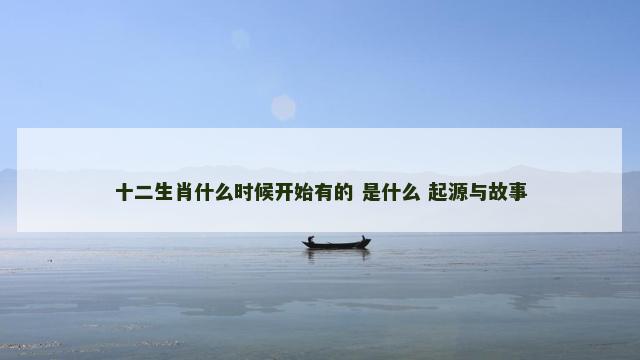 十二生肖什么时候开始有的 是什么 起源与故事