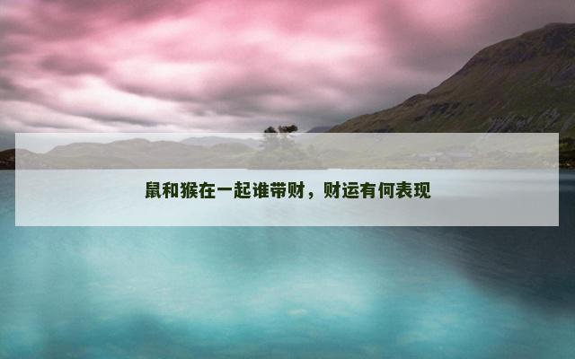 鼠和猴在一起谁带财，财运有何表现