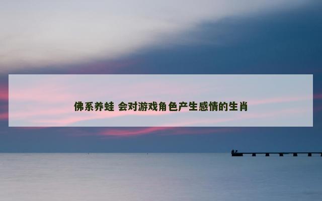 佛系养蛙 会对游戏角色产生感情的生肖