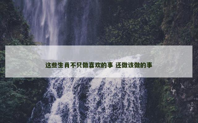 这些生肖不只做喜欢的事 还做该做的事