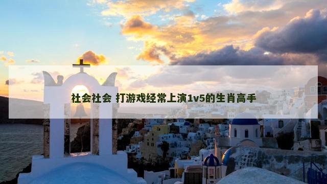 社会社会 打游戏经常上演1v5的生肖高手